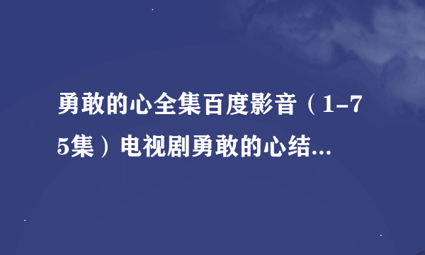 勇敢的心全集百度影音（1-75集）电视剧勇敢的心结局在线观看地址？