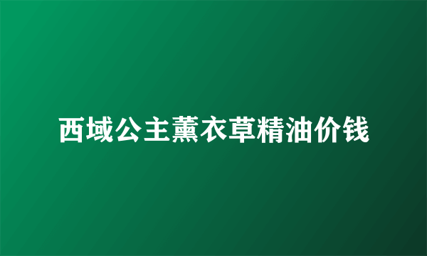 西域公主薰衣草精油价钱