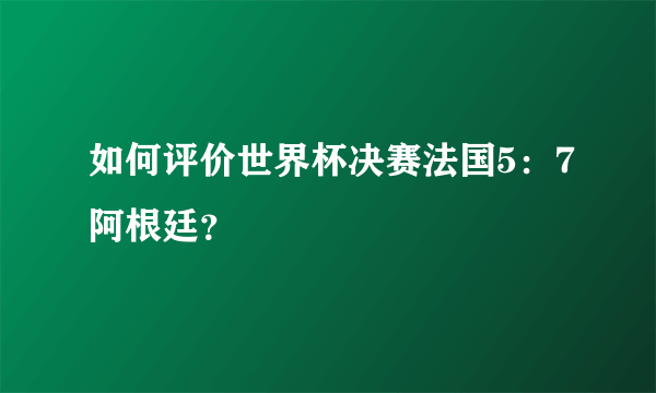 如何评价世界杯决赛法国5：7阿根廷？