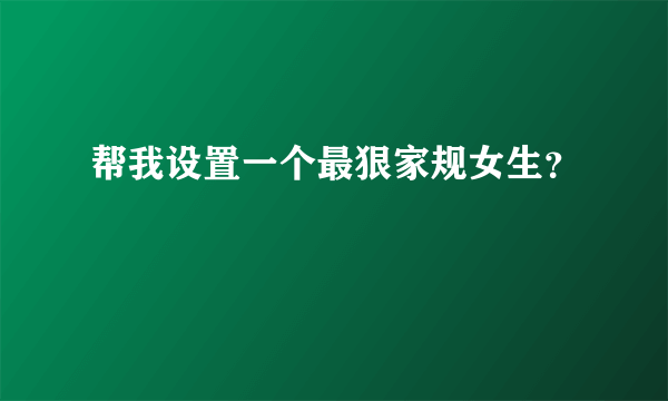 帮我设置一个最狠家规女生？