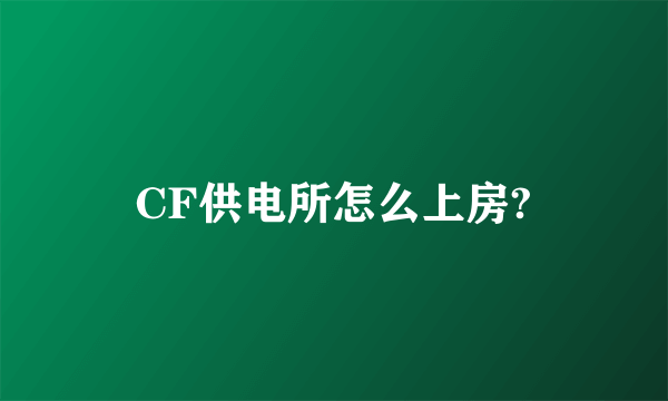 CF供电所怎么上房?