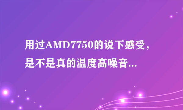 用过AMD7750的说下感受，是不是真的温度高噪音大，高分，