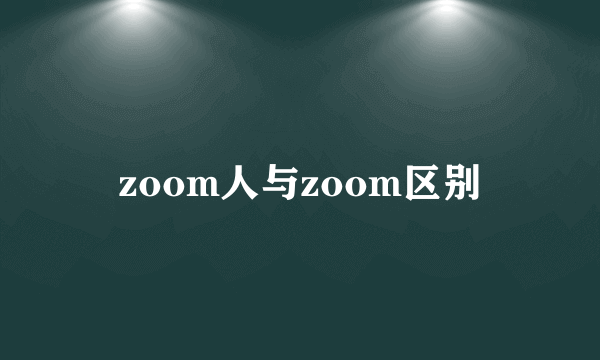 zoom人与zoom区别