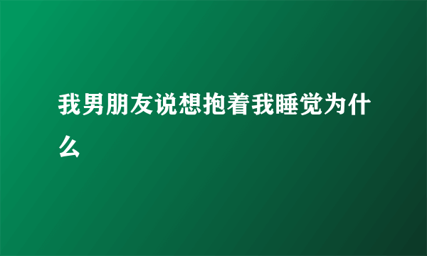 我男朋友说想抱着我睡觉为什么