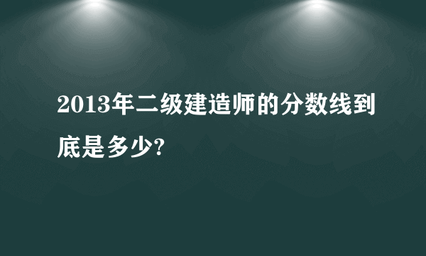 2013年二级建造师的分数线到底是多少?