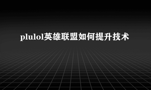 plulol英雄联盟如何提升技术