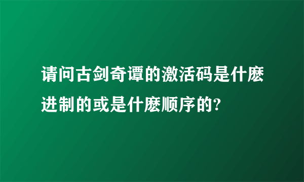 请问古剑奇谭的激活码是什麽进制的或是什麽顺序的?