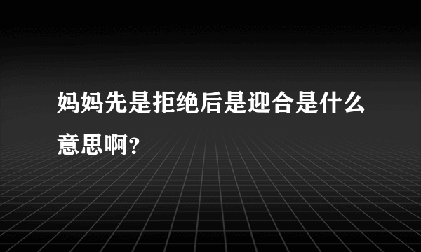 妈妈先是拒绝后是迎合是什么意思啊？