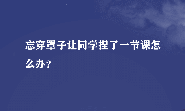 忘穿罩子让同学捏了一节课怎么办？