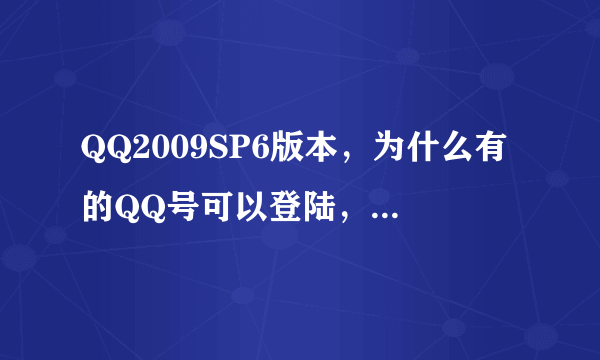 QQ2009SP6版本，为什么有的QQ号可以登陆，而有的QQ号在登陆的时候提示版本过低，无法登陆呢？