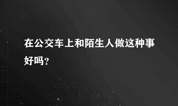 在公交车上和陌生人做这种事好吗？