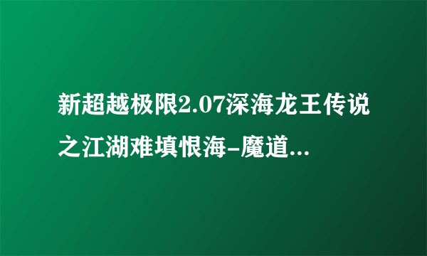 新超越极限2.07深海龙王传说之江湖难填恨海-魔道版在哪下载,有谁给个网址我