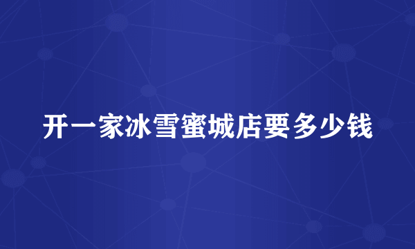 开一家冰雪蜜城店要多少钱
