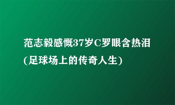 范志毅感慨37岁C罗眼含热泪(足球场上的传奇人生)