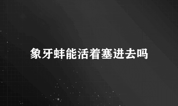 象牙蚌能活着塞进去吗