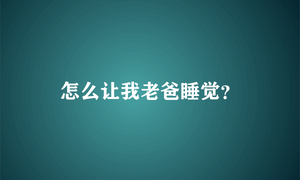 怎么让我老爸睡觉？