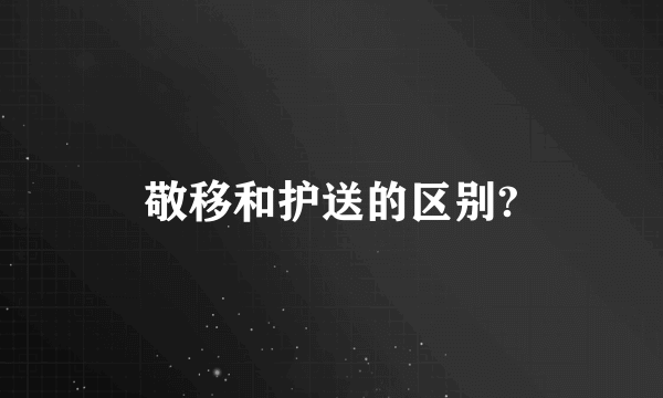 敬移和护送的区别?