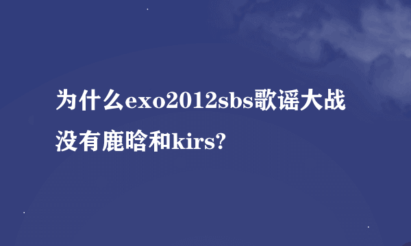 为什么exo2012sbs歌谣大战没有鹿晗和kirs?