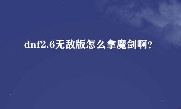 dnf2.6无敌版怎么拿魔剑啊？