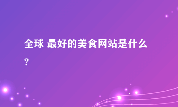 全球 最好的美食网站是什么？