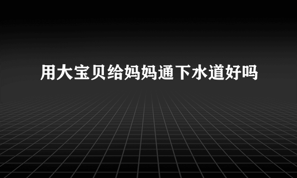 用大宝贝给妈妈通下水道好吗