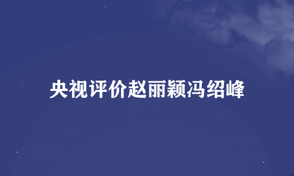 央视评价赵丽颖冯绍峰