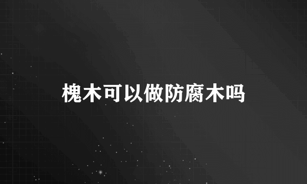 槐木可以做防腐木吗