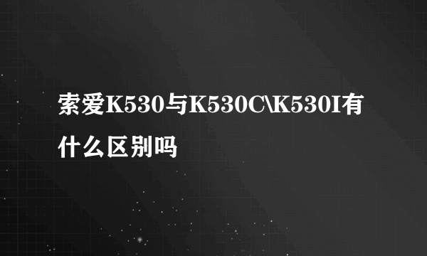 索爱K530与K530C\K530I有什么区别吗