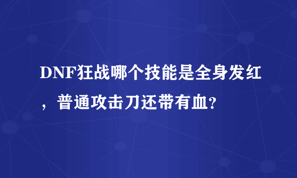 DNF狂战哪个技能是全身发红，普通攻击刀还带有血？