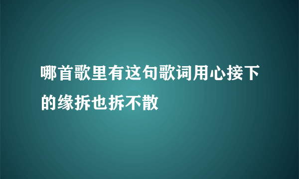 哪首歌里有这句歌词用心接下的缘拆也拆不散