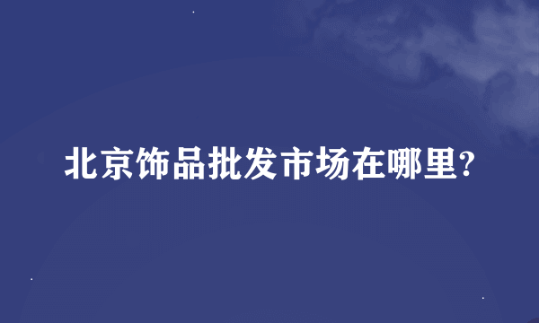 北京饰品批发市场在哪里?