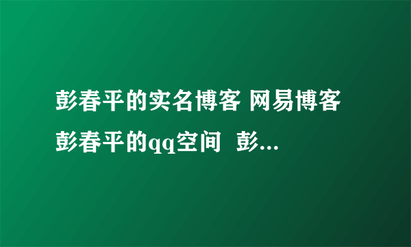 彭春平的实名博客 网易博客 彭春平的qq空间  彭春平博客地址 博客空间