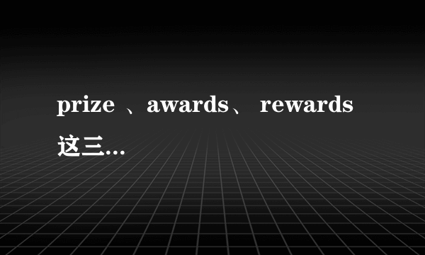 prize 、awards、 rewards 这三了单词有什么区别?