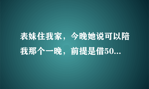 表妹住我家，今晚她说可以陪我那个一晚，前提是借5000给她。她只有17岁，而且我亲妹还在看书，万一