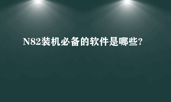N82装机必备的软件是哪些?