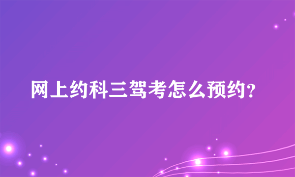 网上约科三驾考怎么预约？