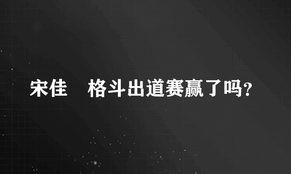 宋佳姸格斗出道赛赢了吗？