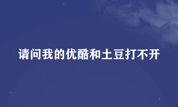 请问我的优酷和土豆打不开