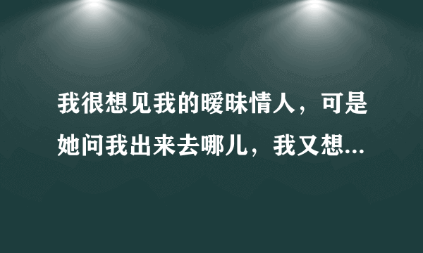 我很想见我的暧昧情人，可是她问我出来去哪儿，我又想不起，我该如何回答？
