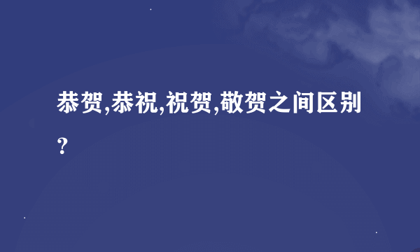 恭贺,恭祝,祝贺,敬贺之间区别？