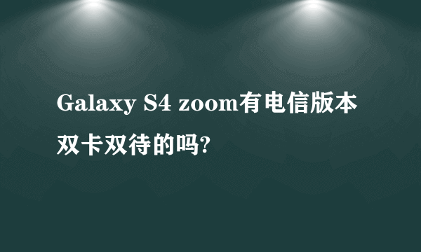 Galaxy S4 zoom有电信版本双卡双待的吗?