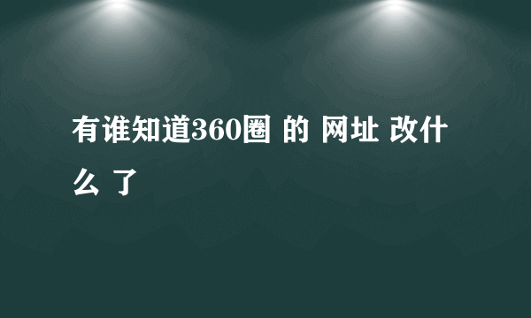 有谁知道360圈 的 网址 改什么 了