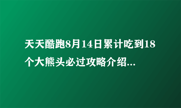 天天酷跑8月14日累计吃到18个大熊头必过攻略介绍_天天酷跑8月14日累计吃到18个大熊头必过攻略是什么