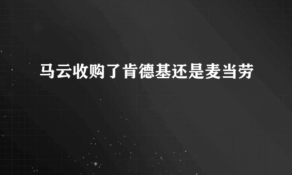 马云收购了肯德基还是麦当劳