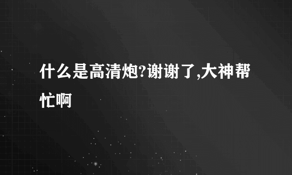 什么是高清炮?谢谢了,大神帮忙啊