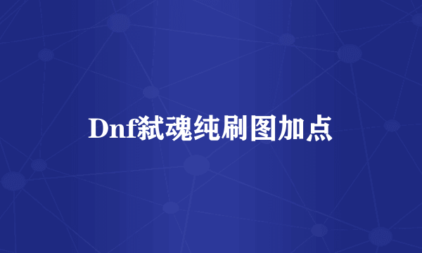 Dnf弑魂纯刷图加点