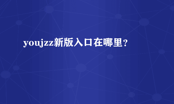 youjzz新版入口在哪里？