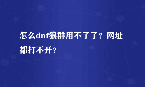 怎么dnf狼群用不了了？网址都打不开？
