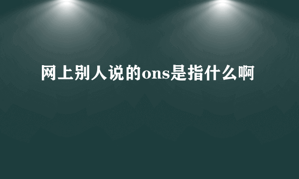 网上别人说的ons是指什么啊