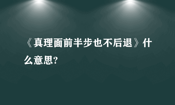 《真理面前半步也不后退》什么意思?